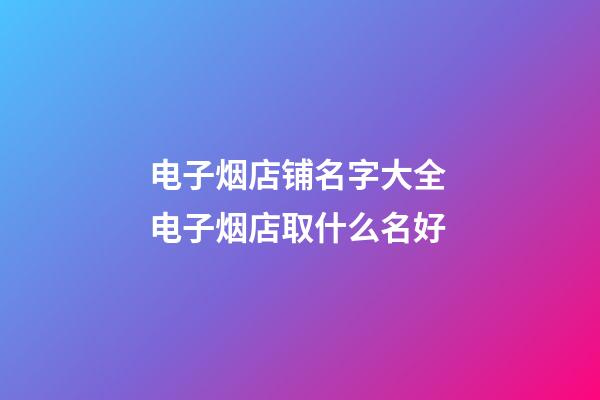 电子烟店铺名字大全 电子烟店取什么名好